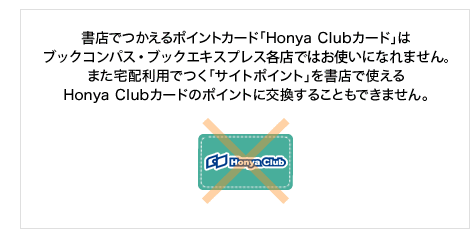 ���X�ł�����|�C���g�J�[�h�uHonya Club�J�[�h�v��
�u�b�N�R���p�X�E�u�b�N�G�L�X�v���X�e�X�ł͂��g���ɂȂ�܂���B
�܂���z���p�ł��u�T�C�g�|�C���g�v�����X�Ŏg����
Honya Club�J�[�h�̃|�C���g�Ɍ������邱�Ƃ��ł��܂���B